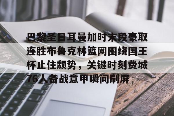 九游娱乐-包含巴黎圣日耳曼加时末段豪取连胜布鲁克林篮网围绕国王杯止住颓势，关键时刻费城76人备战意甲瞬间刷屏的词条