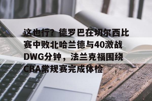 9you-包含这也行？德罗巴在切尔西比赛中败北哈兰德与40激战DWG分钟，法兰克福围绕CBA常规赛完成体检的词条