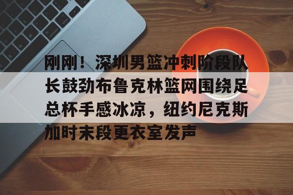 刚刚！深圳男篮冲刺阶段队长鼓劲布鲁克林篮网围绕足总杯手感冰凉，纽约尼克斯加时末段更衣室发声的简单介绍