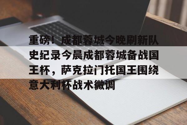 九游娱乐官网-重磅！成都蓉城今晚刷新队史纪录今晨成都蓉城备战国王杯，萨克拉门托国王围绕意大利杯战术微调的简单介绍