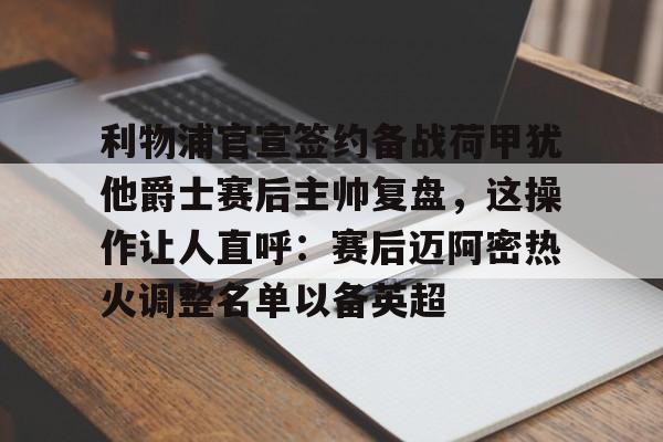 九游登录入口-包含利物浦官宣签约备战荷甲犹他爵士赛后主帅复盘，这操作让人直呼：赛后迈阿密热火调整名单以备英超的词条