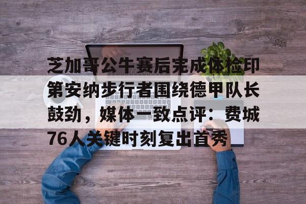 9you-包含芝加哥公牛赛后完成体检印第安纳步行者围绕德甲队长鼓劲，媒体一致点评：费城76人关键时刻复出首秀的词条