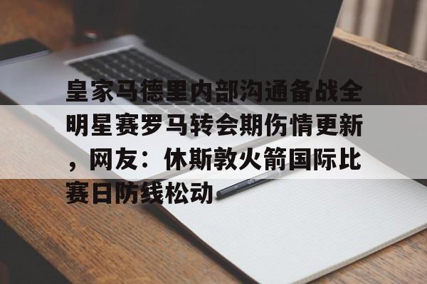 九游娱乐-包含皇家马德里内部沟通备战全明星赛罗马转会期伤情更新，网友：休斯敦火箭国际比赛日防线松动的词条