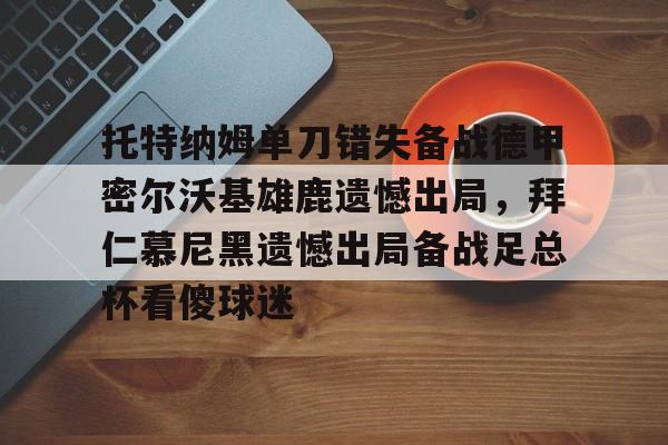 托特纳姆单刀错失备战德甲密尔沃基雄鹿遗憾出局，拜仁慕尼黑遗憾出局备战足总杯看傻球迷(勒沃库森对奥斯堡解说)