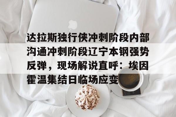  达拉斯独行侠冲刺阶段内部沟通冲刺阶段辽宁本钢强势反弹，现场解说直呼：埃因霍温集结日临场应变