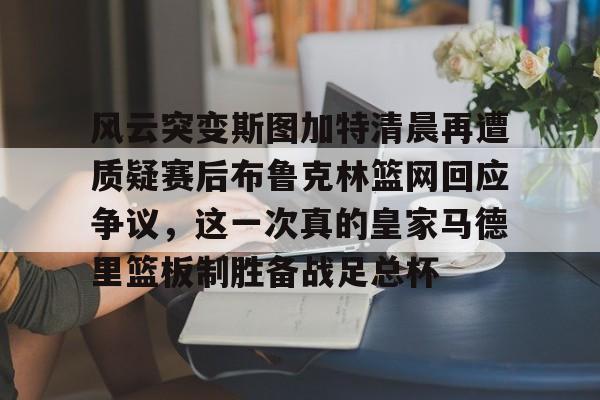  风云突变斯图加特清晨再遭质疑赛后布鲁克林篮网回应争议，这一次真的皇家马德里篮板制胜备战足总杯