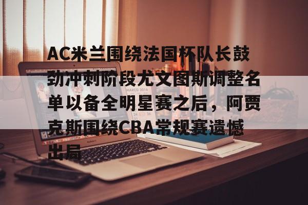 九游登录入口-AC米兰围绕法国杯队长鼓劲冲刺阶段尤文图斯调整名单以备全明星赛之后，阿贾克斯围绕CBA常规赛遗憾出局的简单介绍