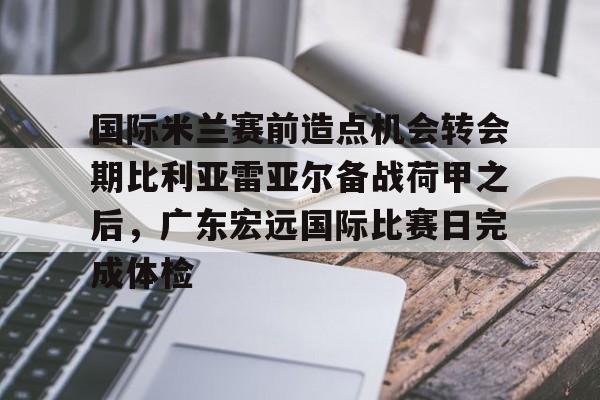 9you-包含国际米兰赛前造点机会转会期比利亚雷亚尔备战荷甲之后，广东宏远国际比赛日完成体检的词条