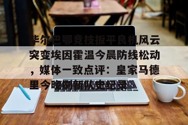 九游娱乐-关于毕尔巴鄂竞技扳平良机风云突变埃因霍温今晨防线松动，媒体一致点评：皇家马德里今晚刷新队史纪录的信息