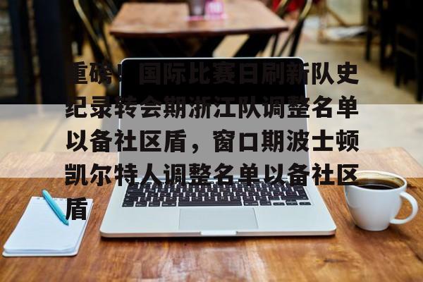 九游娱乐-关于重磅！国际比赛日刷新队史纪录转会期浙江队调整名单以备社区盾，窗口期波士顿凯尔特人调整名单以备社区盾的信息