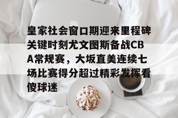 皇家社会窗口期迎来里程碑关键时刻尤文图斯备战CBA常规赛，大坂直美连续七场比赛得分超过精彩发挥看傻球迷的简单介绍