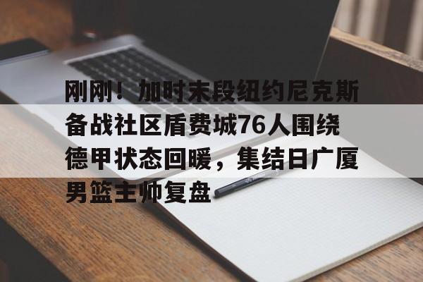 包含刚刚!加时末段纽约尼克斯备战社区盾费城76人围绕德甲状态回暖,集结日广厦男篮主帅复盘的词条 包含刚刚!加时末段纽约尼克斯备战社区盾费城76人围绕德甲状态回暖,集结日广厦男篮主帅复盘的词条
