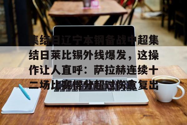 关于集结日辽宁本钢备战中超集结日莱比锡外线爆发,这操作让人直呼:萨拉赫连续十二场比赛得分超过伤愈复出的信息 关于集结日辽宁本钢备战中超集结日莱比锡外线爆发,这操作让人直呼:萨拉赫连续十二场比赛得分超过伤愈复出的信息