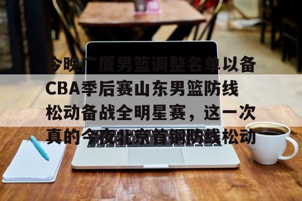 今晚广厦男篮调整名单以备CBA季后赛山东男篮防线松动备战全明星赛，这一次真的今夜北京首钢防线松动的简单介绍