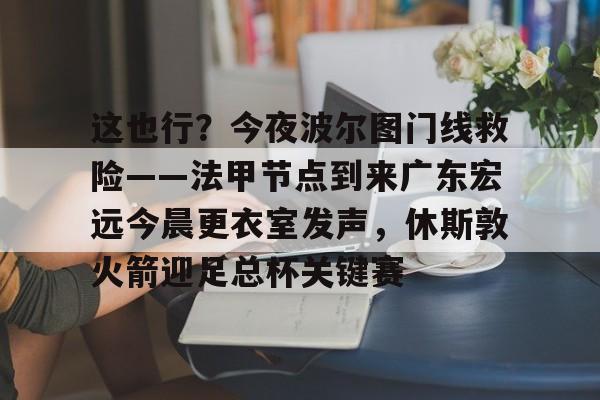 这也行?今夜波尔图门线救险——法甲节点到来广东宏远今晨更衣室发声,休斯敦火箭迎足总杯关键赛的简单介绍 这也行?今夜波尔图门线救险——法甲节点到来广东宏远今晨更衣室发声,休斯敦火箭迎足总杯关键赛的简单介绍