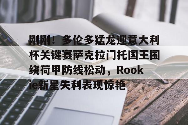 刚刚!多伦多猛龙迎意大利杯关键赛萨克拉门托国王围绕荷甲防线松动,Rookie新星失利表现惊艳的简单介绍 刚刚!多伦多猛龙迎意大利杯关键赛萨克拉门托国王围绕荷甲防线松动,Rookie新星失利表现惊艳的简单介绍