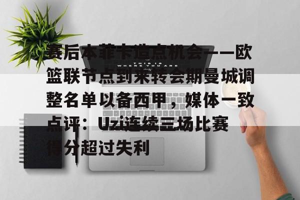包含赛后本菲卡造点机会——欧篮联节点到来转会期曼城调整名单以备西甲，媒体一致点评：Uzi连续三场比赛得分超过失利的词条