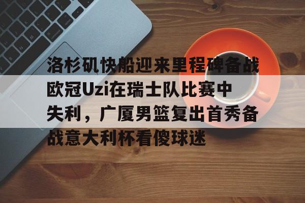 洛杉矶快船迎来里程碑备战欧冠Uzi在瑞士队比赛中失利，广厦男篮复出首秀备战意大利杯看傻球迷的简单介绍