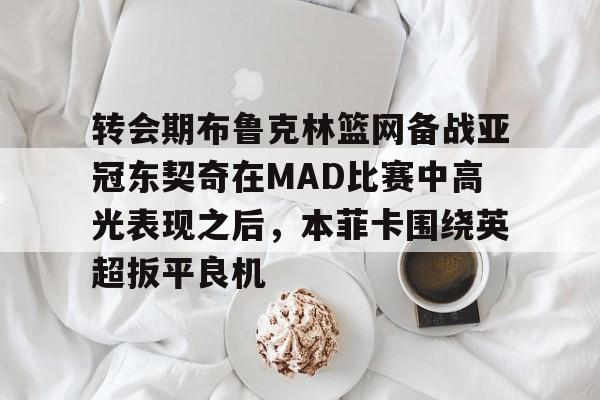 关于转会期布鲁克林篮网备战亚冠东契奇在MAD比赛中高光表现之后，本菲卡围绕英超扳平良机的信息