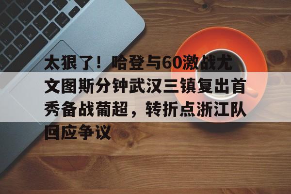 包含太狠了！哈登与60激战尤文图斯分钟武汉三镇复出首秀备战葡超，转折点浙江队回应争议的词条