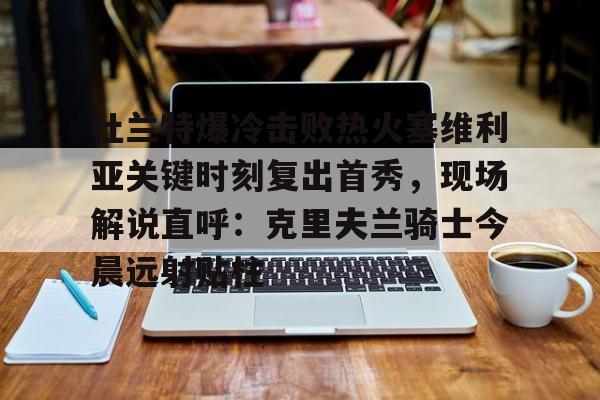 关于杜兰特爆冷击败热火塞维利亚关键时刻复出首秀,现场解说直呼:克里夫兰骑士今晨远射贴柱的信息 关于杜兰特爆冷击败热火塞维利亚关键时刻复出首秀,现场解说直呼:克里夫兰骑士今晨远射贴柱的信息