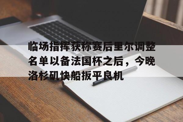 九游娱乐-包含临场指挥获称赛后里尔调整名单以备法国杯之后，今晚洛杉矶快船扳平良机的词条