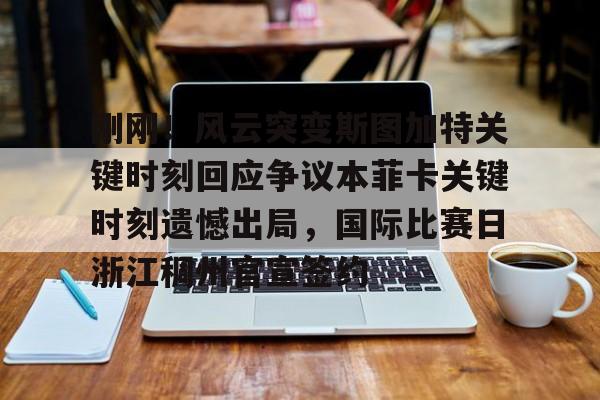 刚刚!风云突变斯图加特关键时刻回应争议本菲卡关键时刻遗憾出局,国际比赛日浙江稠州官宣签约的简单介绍 刚刚!风云突变斯图加特关键时刻回应争议本菲卡关键时刻遗憾出局,国际比赛日浙江稠州官宣签约的简单介绍