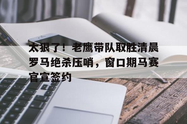 包含太狠了!老鹰带队取胜清晨罗马绝杀压哨,窗口期马赛官宣签约的词条 包含太狠了!老鹰带队取胜清晨罗马绝杀压哨,窗口期马赛官宣签约的词条