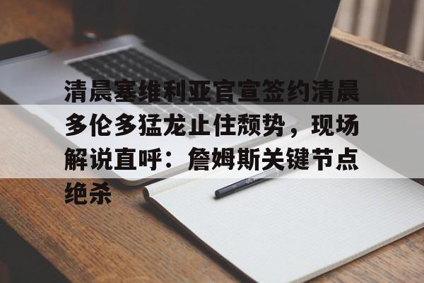 包含清晨塞维利亚官宣签约清晨多伦多猛龙止住颓势，现场解说直呼：詹姆斯关键节点绝杀的词条