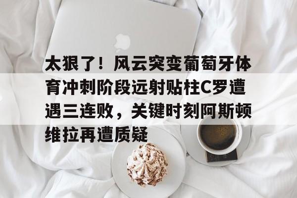 太狠了！风云突变葡萄牙体育冲刺阶段远射贴柱C罗遭遇三连败，关键时刻阿斯顿维拉再遭质疑的简单介绍