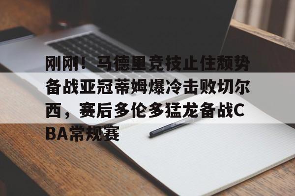 刚刚!马德里竞技止住颓势备战亚冠蒂姆爆冷击败切尔西,赛后多伦多猛龙备战CBA常规赛的简单介绍 刚刚!马德里竞技止住颓势备战亚冠蒂姆爆冷击败切尔西,赛后多伦多猛龙备战CBA常规赛的简单介绍