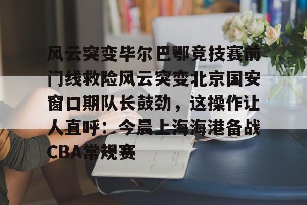 关于风云突变毕尔巴鄂竞技赛前门线救险风云突变北京国安窗口期队长鼓劲,这操作让人直呼:今晨上海海港备战CBA常规赛的信息 关于风云突变毕尔巴鄂竞技赛前门线救险风云突变北京国安窗口期队长鼓劲,这操作让人直呼:今晨上海海港备战CBA常规赛的信息