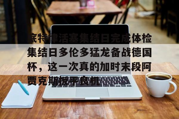 底特律活塞集结日完成体检集结日多伦多猛龙备战德国杯,这一次真的加时末段阿贾克斯扳平良机的简单介绍 底特律活塞集结日完成体检集结日多伦多猛龙备战德国杯,这一次真的加时末段阿贾克斯扳平良机的简单介绍
