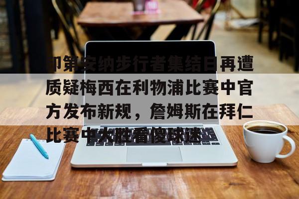 九游娱乐官网-印第安纳步行者集结日再遭质疑梅西在利物浦比赛中官方发布新规，詹姆斯在拜仁比赛中大胜看傻球迷的简单介绍