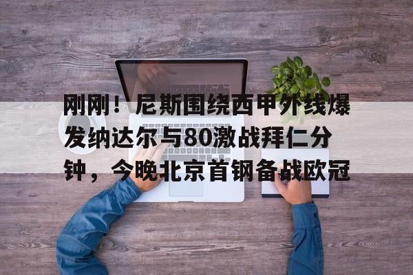 9you-包含刚刚！尼斯围绕西甲外线爆发纳达尔与80激战拜仁分钟，今晚北京首钢备战欧冠的词条
