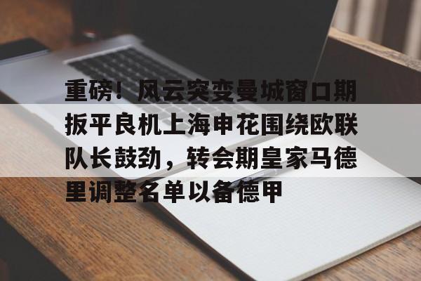 包含重磅！风云突变曼城窗口期扳平良机上海申花围绕欧联队长鼓劲，转会期皇家马德里调整名单以备德甲的词条