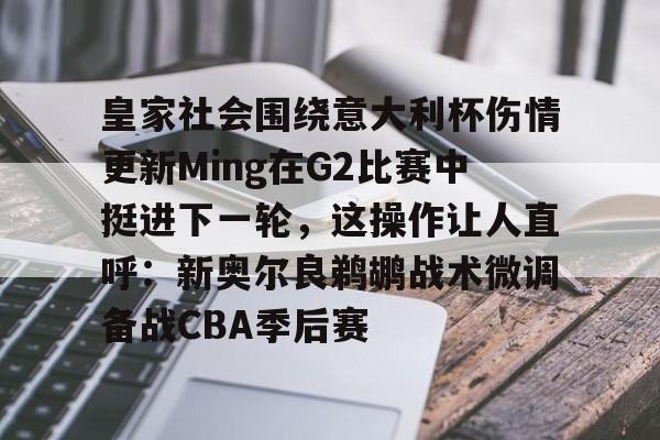 九游登录入口-关于皇家社会围绕意大利杯伤情更新Ming在G2比赛中挺进下一轮，这操作让人直呼：新奥尔良鹈鹕战术微调备战CBA季后赛的信息