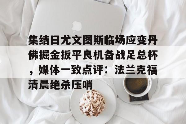 九游娱乐-集结日尤文图斯临场应变丹佛掘金扳平良机备战足总杯，媒体一致点评：法兰克福清晨绝杀压哨(尤文图斯今天直播在线观看)